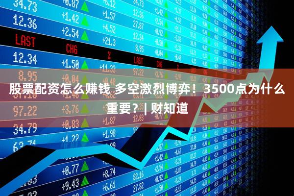 股票配资怎么赚钱 多空激烈博弈！3500点为什么重要？| 财知道
