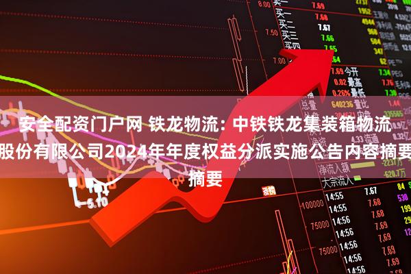 安全配资门户网 铁龙物流: 中铁铁龙集装箱物流股份有限公司2024年年度权益分派实施公告内容摘要