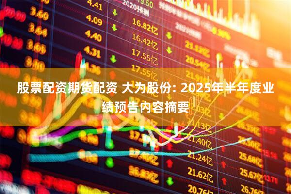 股票配资期货配资 大为股份: 2025年半年度业绩预告内容摘要