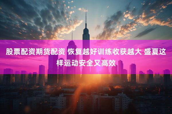 股票配资期货配资 恢复越好训练收获越大 盛夏这样运动安全又高效