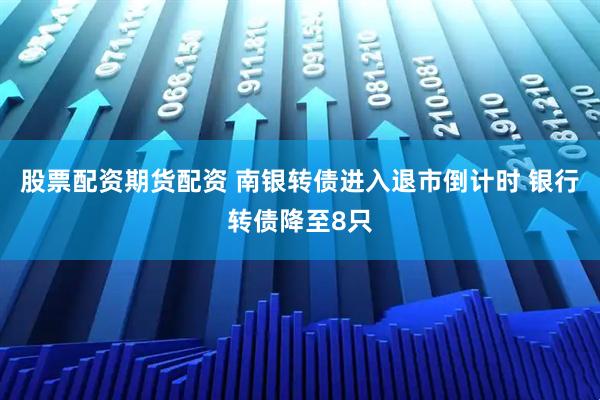 股票配资期货配资 南银转债进入退市倒计时 银行转债降至8只