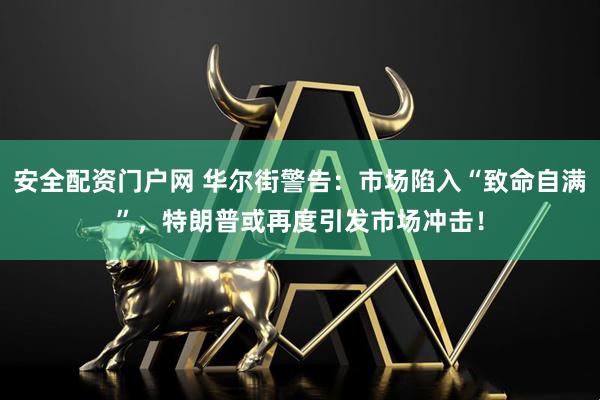 安全配资门户网 华尔街警告：市场陷入“致命自满”，特朗普或再度引发市场冲击！