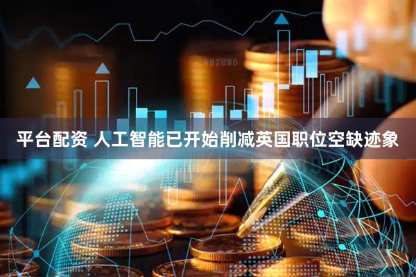 平台配资 人工智能已开始削减英国职位空缺迹象
