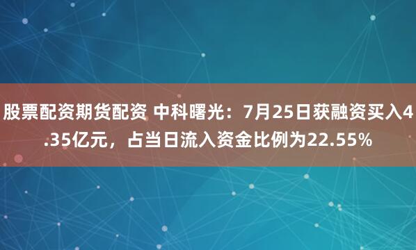 股票配资期货配资 中科曙光：7月25日获融资买入4.35亿元，占当日流入资金比例为22.55%
