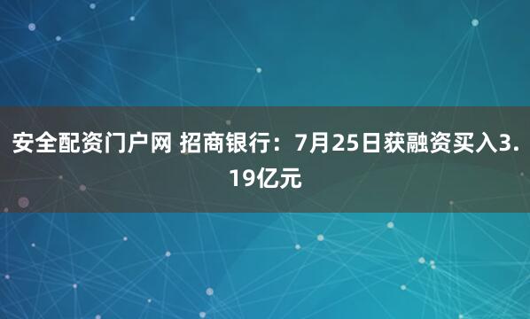 安全配资门户网 招商银行：7月25日获融资买入3.19亿元