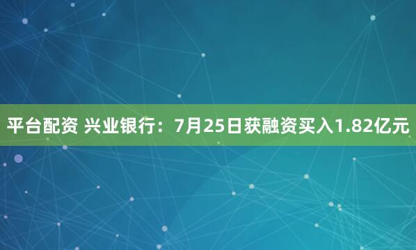 平台配资 兴业银行：7月25日获融资买入1.82亿元