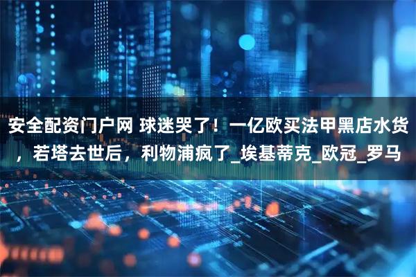 安全配资门户网 球迷哭了！一亿欧买法甲黑店水货，若塔去世后，利物浦疯了_埃基蒂克_欧冠_罗马