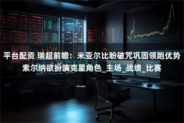 平台配资 瑞超前瞻：米亚尔比盼破咒巩固领跑优势索尔纳欲扮演克星角色_主场_战绩_比赛