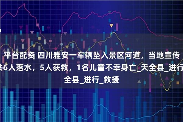 平台配资 四川雅安一车辆坠入景区河道，当地宣传部：共6人落水，5人获救，1名儿童不幸身亡_天全县_进行_救援