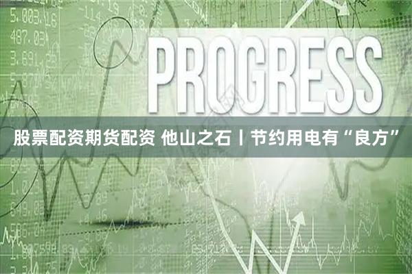股票配资期货配资 他山之石丨节约用电有“良方”