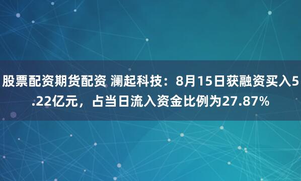 股票配资期货配资 澜起科技：8月15日获融资买入5.22亿元，占当日流入资金比例为27.87%