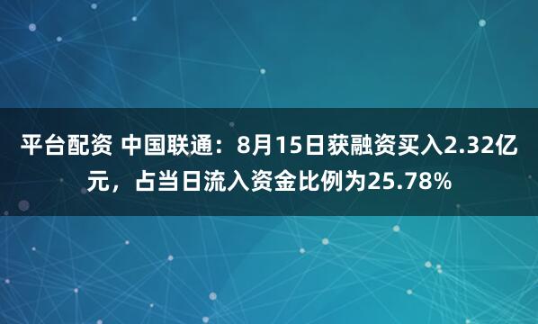 平台配资 中国联通：8月15日获融资买入2.32亿元，占当日流入资金比例为25.78%