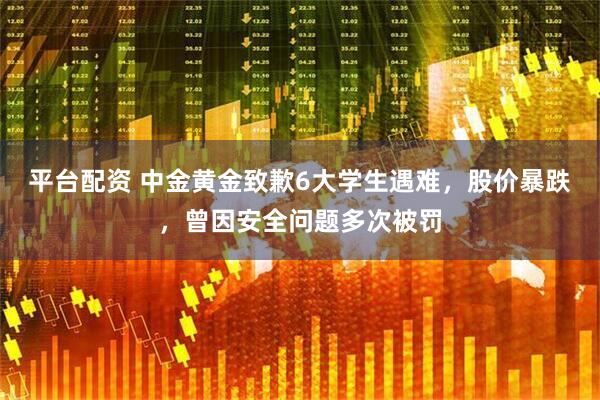 平台配资 中金黄金致歉6大学生遇难，股价暴跌，曾因安全问题多次被罚
