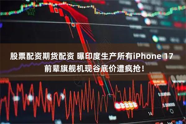 股票配资期货配资 曝印度生产所有iPhone 17  前辈旗舰机现谷底价遭疯抢！