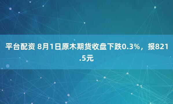 平台配资 8月1日原木期货收盘下跌0.3%，报821.5元