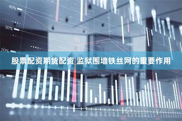 股票配资期货配资 监狱围墙铁丝网的重要作用