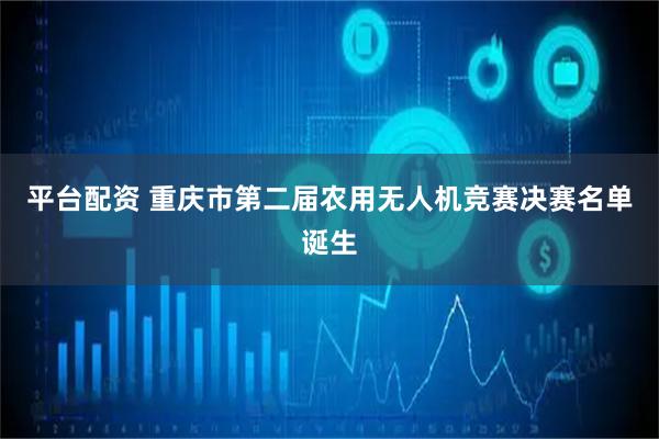 平台配资 重庆市第二届农用无人机竞赛决赛名单诞生