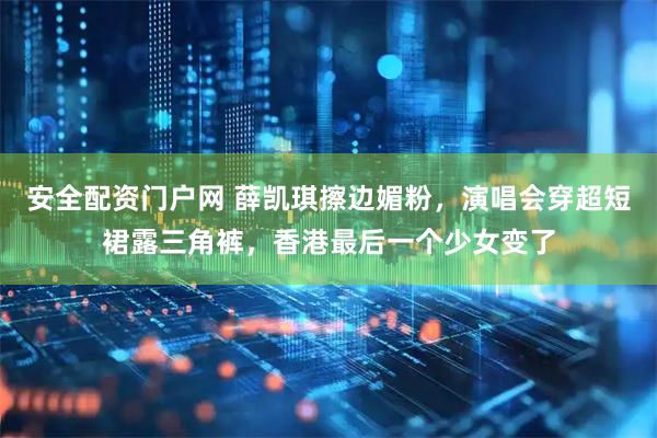 安全配资门户网 薛凯琪擦边媚粉，演唱会穿超短裙露三角裤，香港最后一个少女变了
