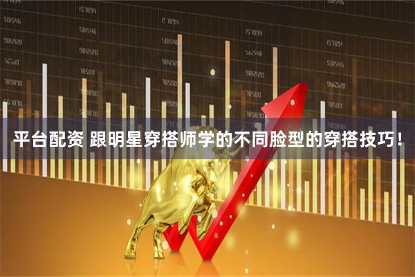 平台配资 跟明星穿搭师学的不同脸型的穿搭技巧！