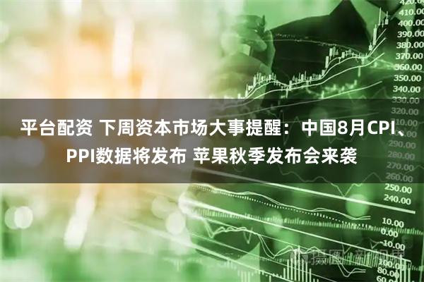 平台配资 下周资本市场大事提醒：中国8月CPI、PPI数据将发布 苹果秋季发布会来袭