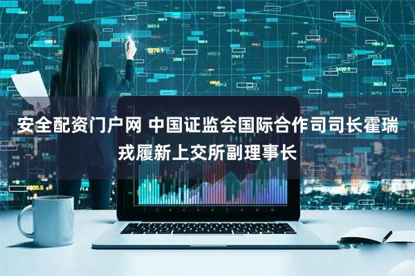 安全配资门户网 中国证监会国际合作司司长霍瑞戎履新上交所副理事长