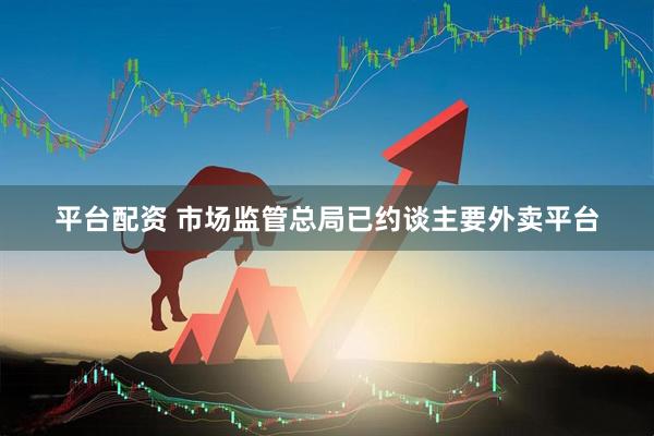平台配资 市场监管总局已约谈主要外卖平台