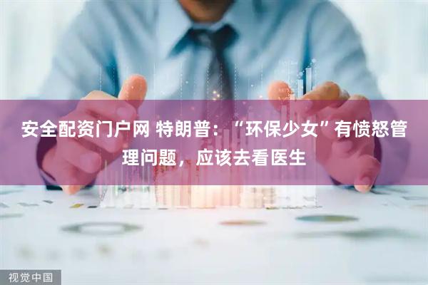 安全配资门户网 特朗普：“环保少女”有愤怒管理问题，应该去看医生