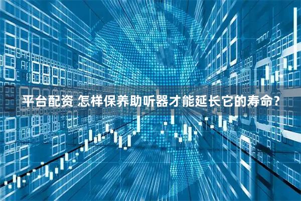 平台配资 怎样保养助听器才能延长它的寿命？