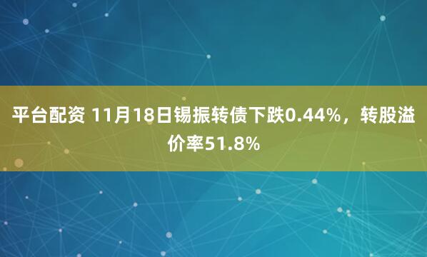 平台配资 11月18日锡振转债下跌0.44%,转股溢价率51.8%