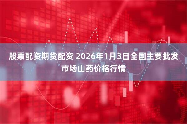股票配资期货配资 2026年1月3日全国主要批发市场山药价格行情