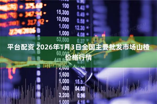 平台配资 2026年1月3日全国主要批发市场山楂价格行情