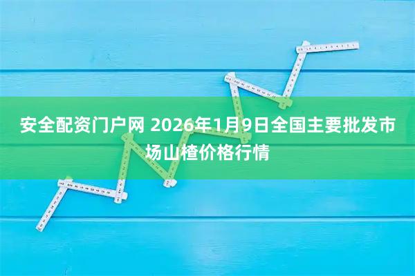 安全配资门户网 2026年1月9日全国主要批发市场山楂价格行情