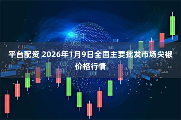平台配资 2026年1月9日全国主要批发市场尖椒价格行情