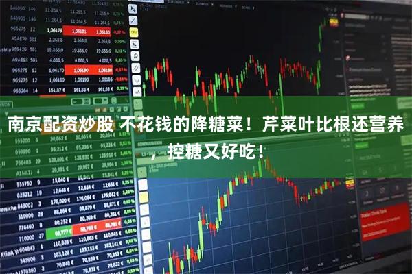 南京配资炒股 不花钱的降糖菜！芹菜叶比根还营养，控糖又好吃！