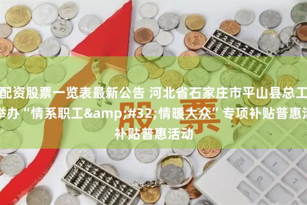 配资股票一览表最新公告 河北省石家庄市平山县总工会举办“情系职工 情暖大众”专项补贴普惠活动